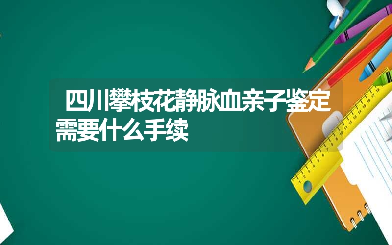 四川攀枝花静脉血亲子鉴定需要什么手续