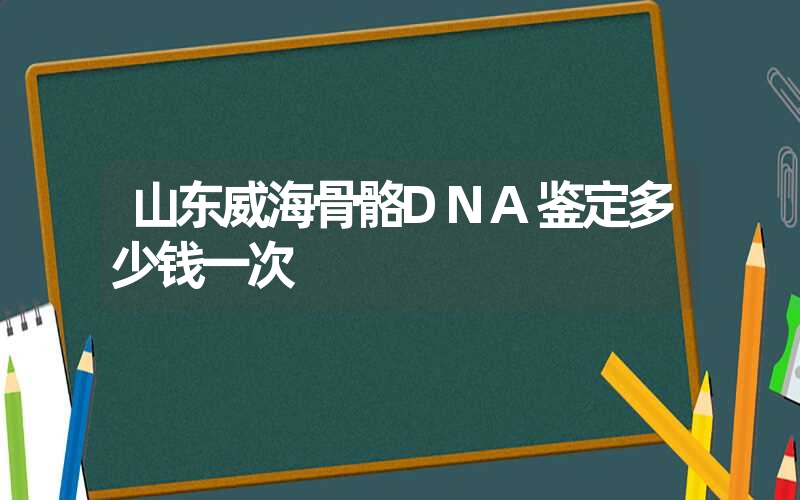 山东威海骨骼DNA鉴定多少钱一次