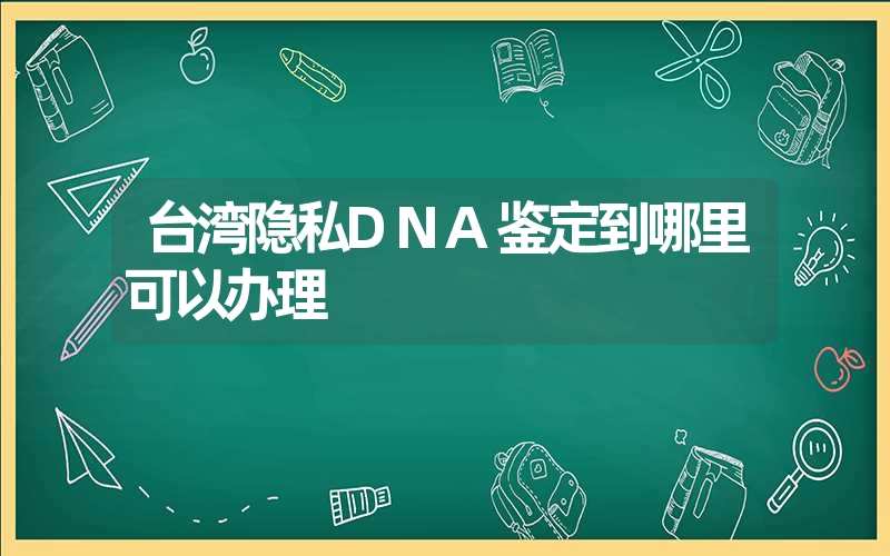 台湾隐私DNA鉴定到哪里可以办理