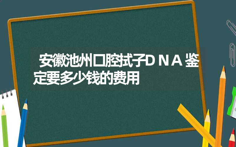 安徽池州口腔拭子DNA鉴定要多少钱的费用