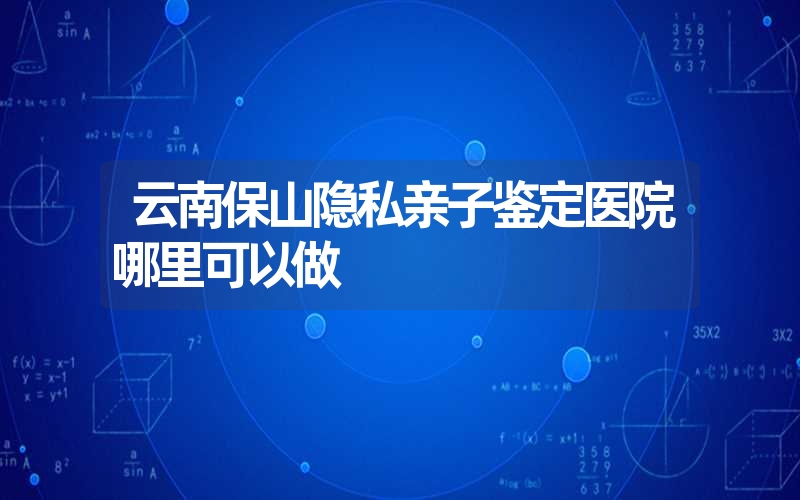 云南保山隐私亲子鉴定医院哪里可以做