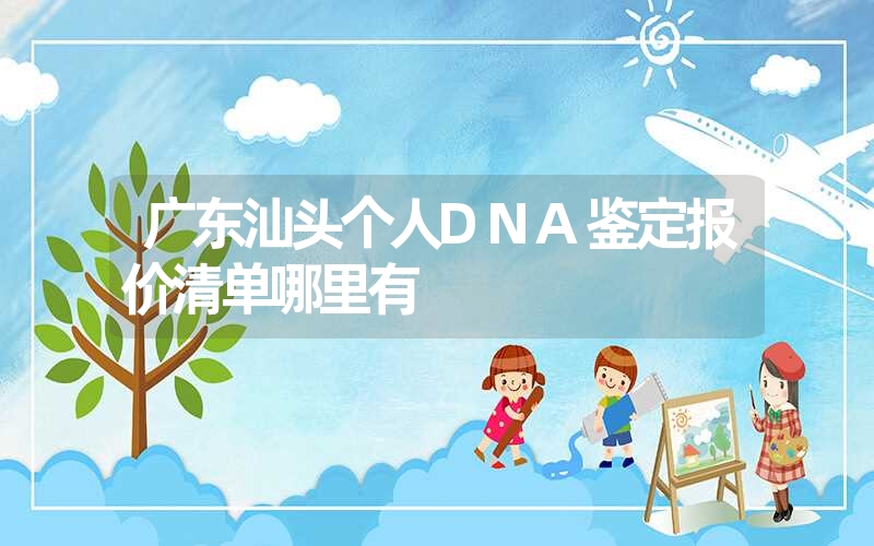 广东汕头个人DNA鉴定报价清单哪里有