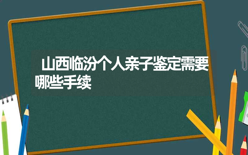 山西临汾个人亲子鉴定需要哪些手续