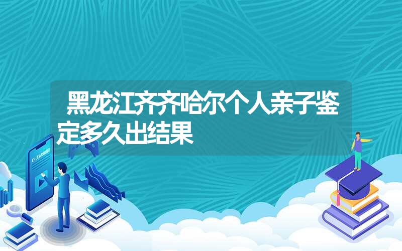 黑龙江齐齐哈尔个人亲子鉴定多久出结果