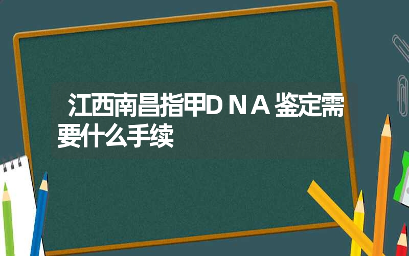 江西南昌指甲DNA鉴定需要什么手续