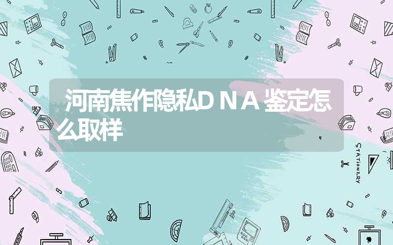 河南焦作隐私DNA鉴定怎么取样