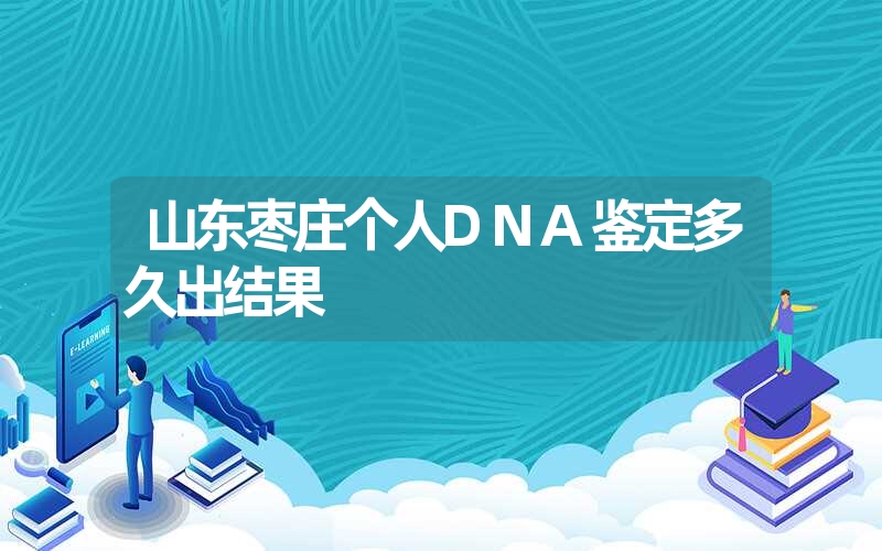 山东枣庄个人DNA鉴定多久出结果