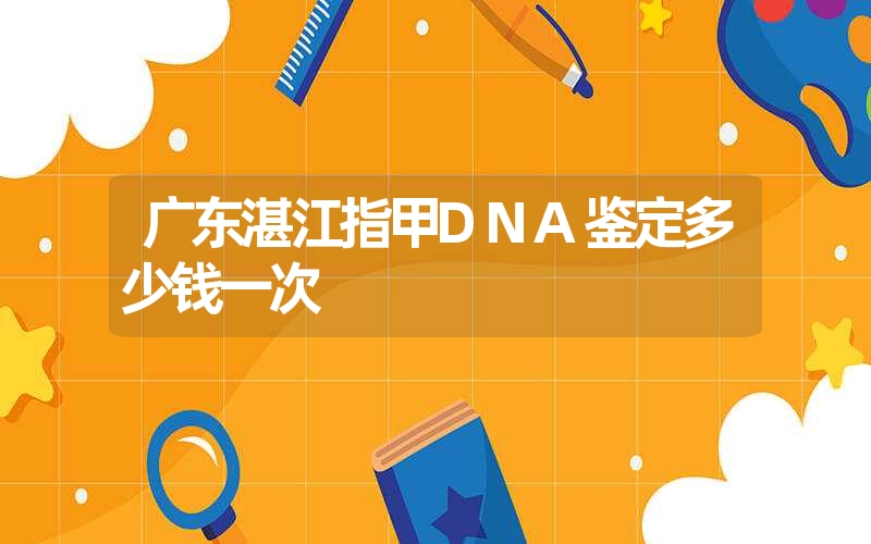 广东湛江指甲DNA鉴定多少钱一次