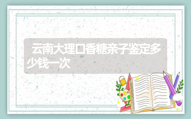 云南大理口香糖亲子鉴定多少钱一次