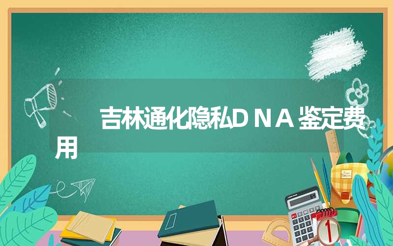 吉林通化隐私DNA鉴定费用