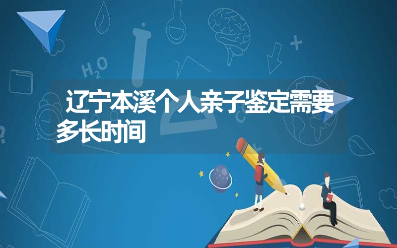 辽宁本溪个人亲子鉴定需要多长时间