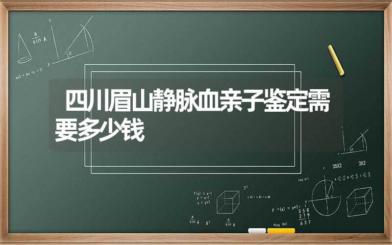 四川眉山静脉血亲子鉴定需要多少钱