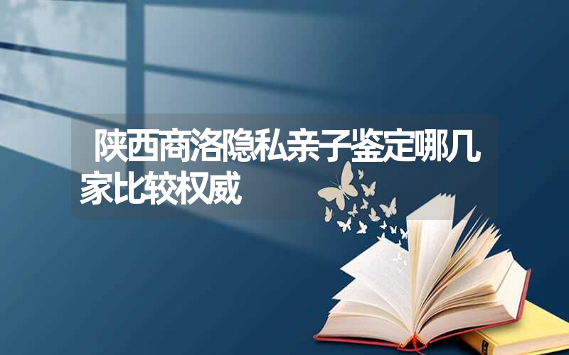 陕西商洛隐私亲子鉴定哪几家比较权威