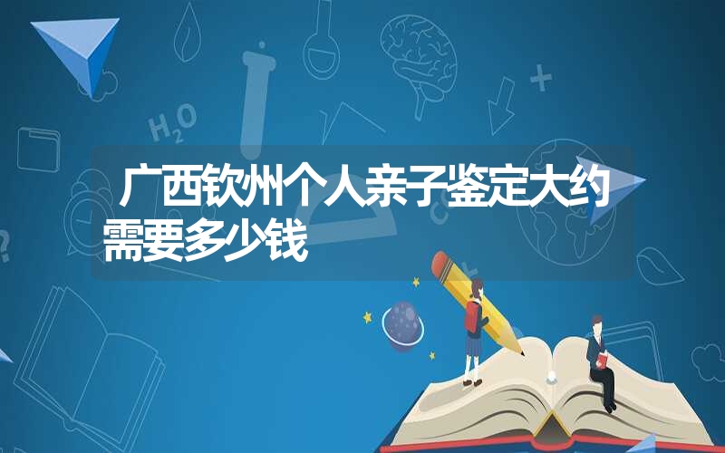 广西钦州个人亲子鉴定大约需要多少钱