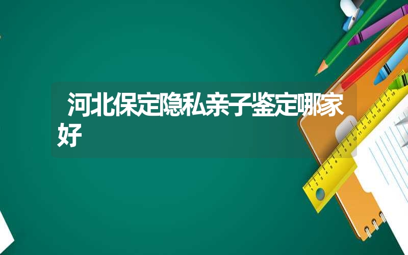 河北保定隐私亲子鉴定哪家好