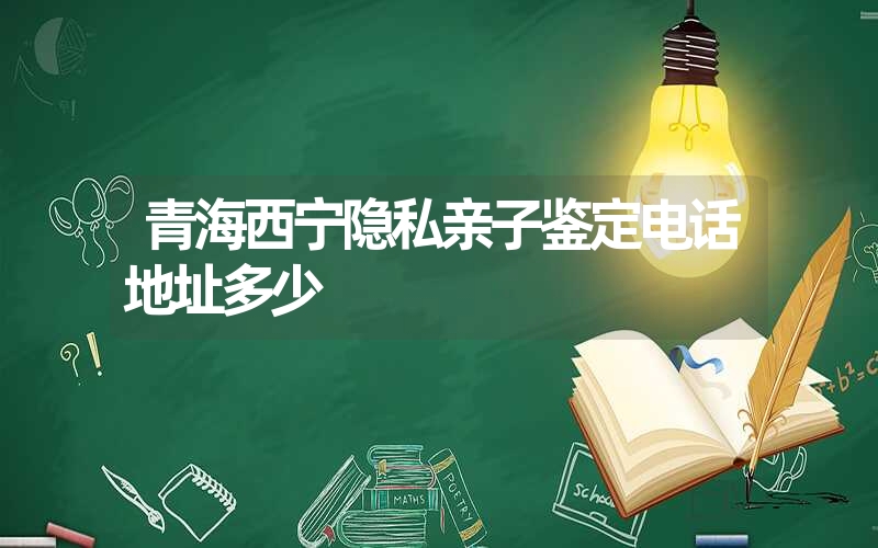 青海西宁隐私亲子鉴定电话地址多少