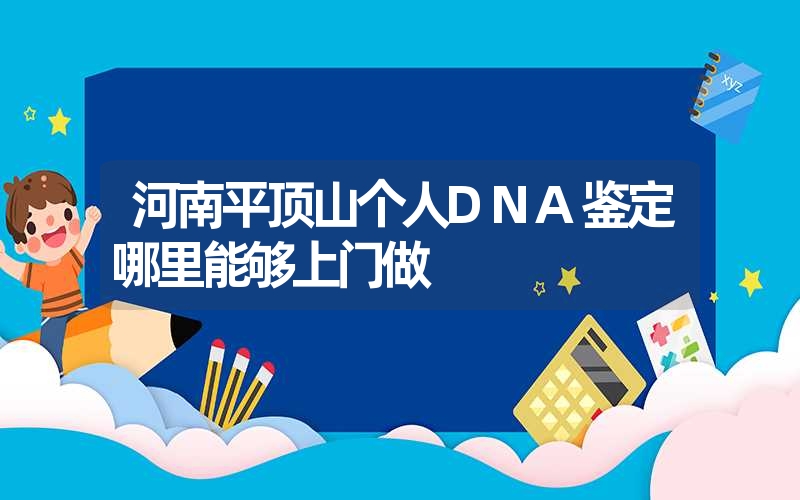 河南平顶山个人DNA鉴定哪里能够上门做