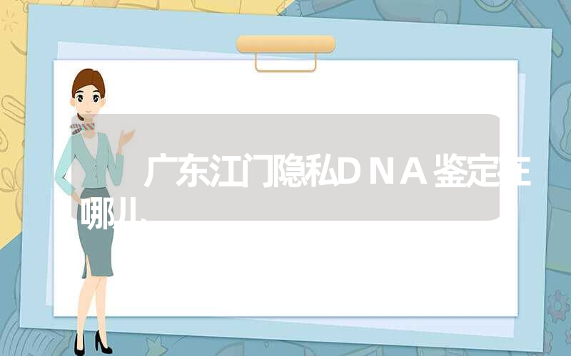 广东江门隐私DNA鉴定在哪儿