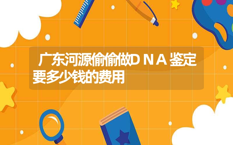 广东河源偷偷做DNA鉴定要多少钱的费用