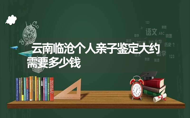 云南临沧个人亲子鉴定大约需要多少钱