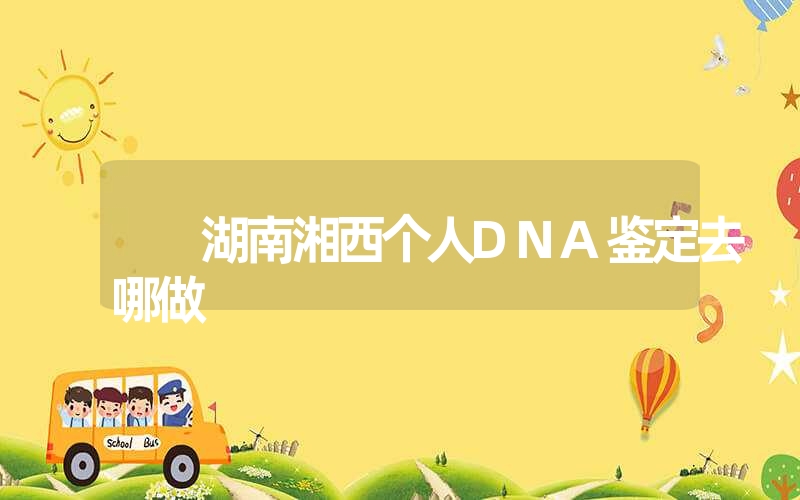 湖南湘西个人DNA鉴定去哪做