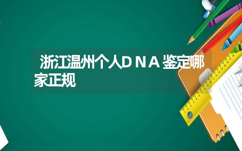 浙江温州个人DNA鉴定哪家正规