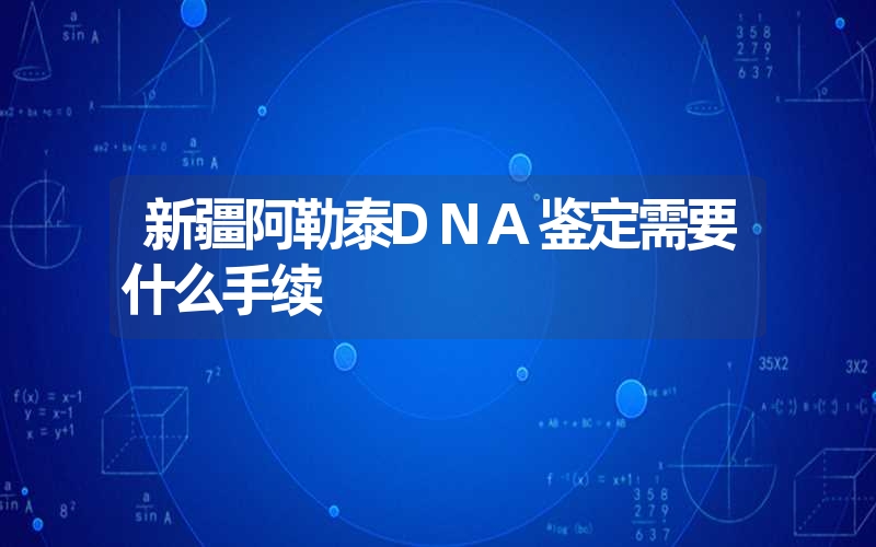 新疆阿勒泰DNA鉴定需要什么手续