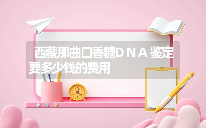 西藏那曲口香糖DNA鉴定要多少钱的费用