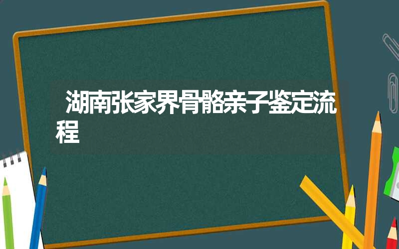 湖南张家界骨骼亲子鉴定流程