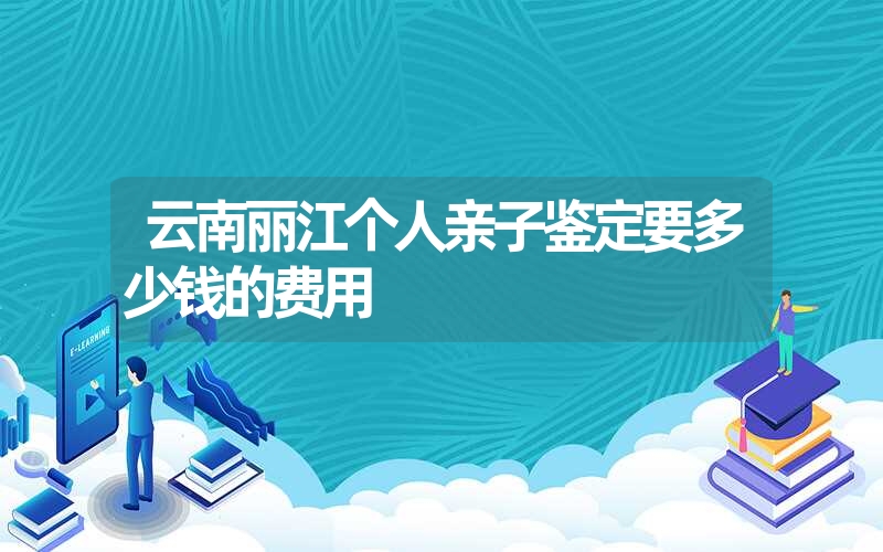 云南丽江个人亲子鉴定要多少钱的费用