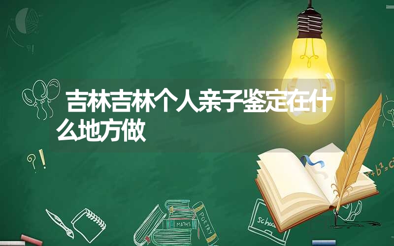 吉林吉林个人亲子鉴定在什么地方做