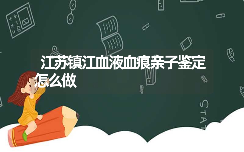 江苏镇江血液血痕亲子鉴定怎么做