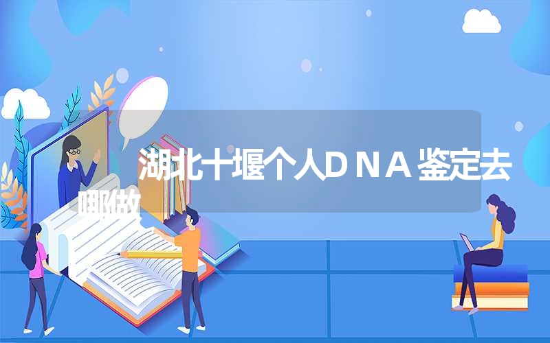 湖北十堰个人DNA鉴定去哪做