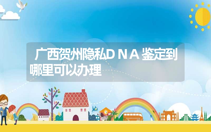 广西贺州隐私DNA鉴定到哪里可以办理