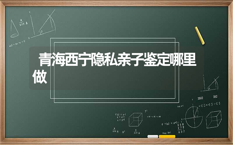 青海西宁隐私亲子鉴定哪里做