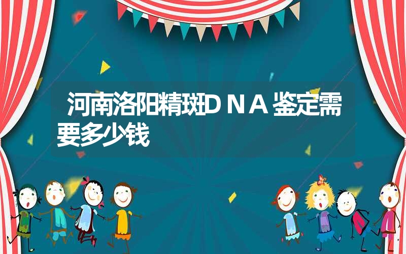 河南洛阳精斑DNA鉴定需要多少钱