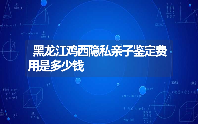 黑龙江鸡西隐私亲子鉴定费用是多少钱