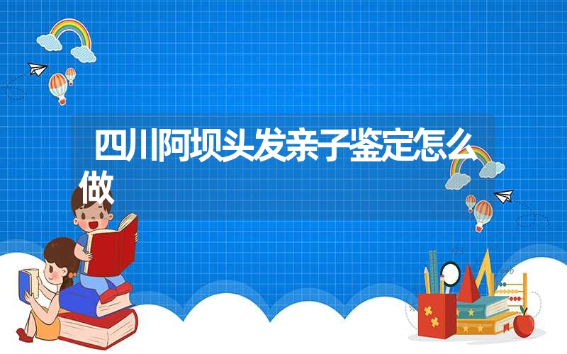 四川阿坝头发亲子鉴定怎么做