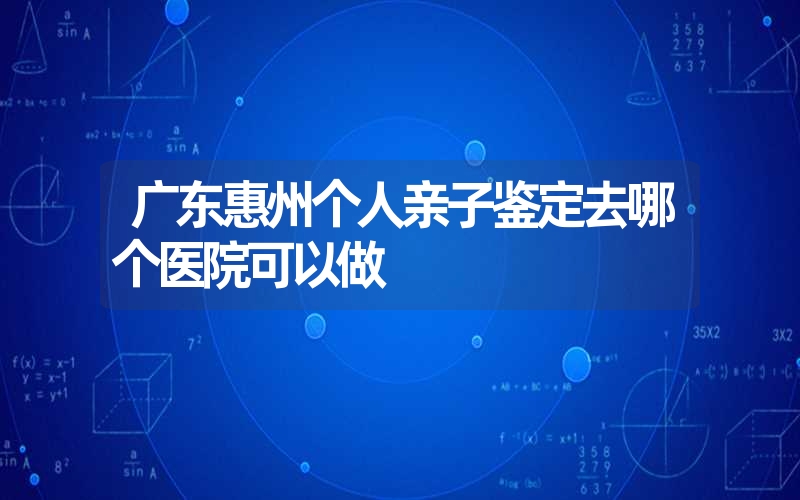 广东惠州个人亲子鉴定去哪个医院可以做