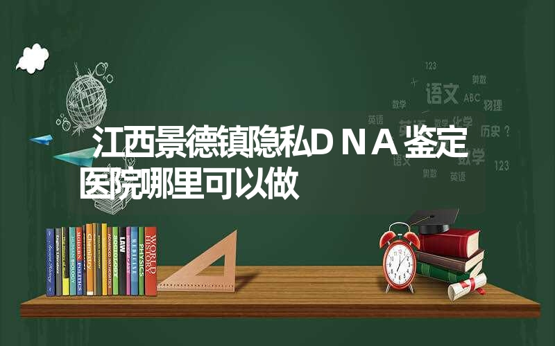 江西景德镇隐私DNA鉴定医院哪里可以做