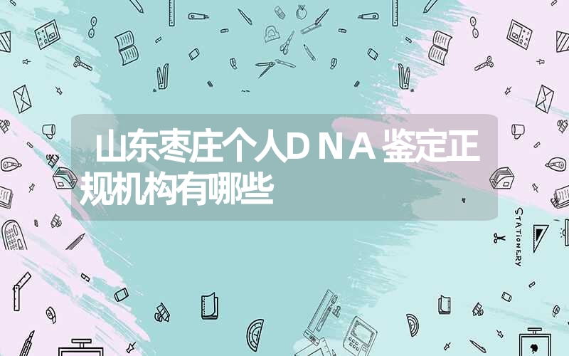 山东枣庄个人DNA鉴定正规机构有哪些