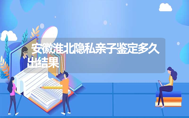 安徽淮北隐私亲子鉴定多久出结果