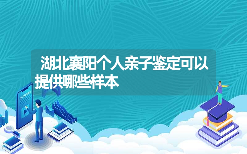 湖北襄阳个人亲子鉴定可以提供哪些样本