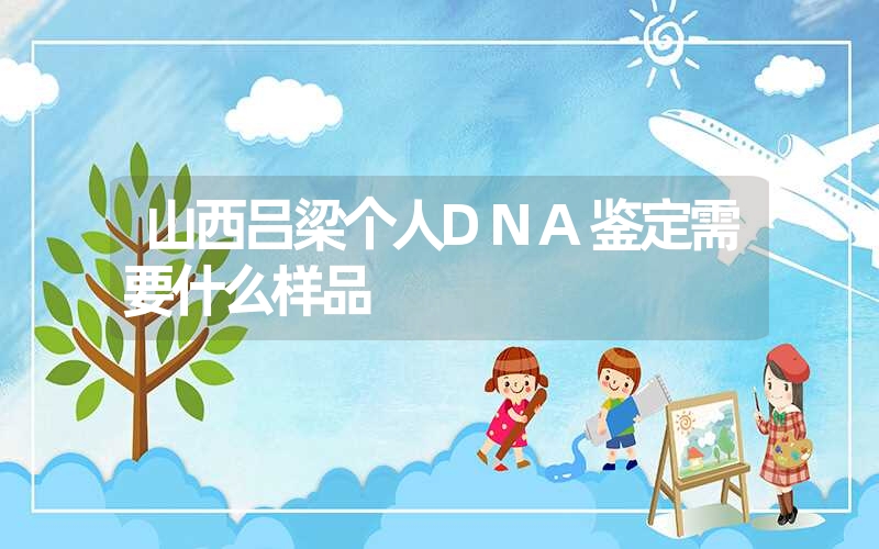 山西吕梁个人DNA鉴定需要什么样品