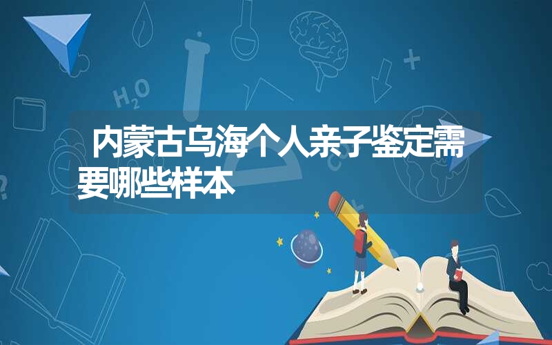 内蒙古乌海个人亲子鉴定需要哪些样本