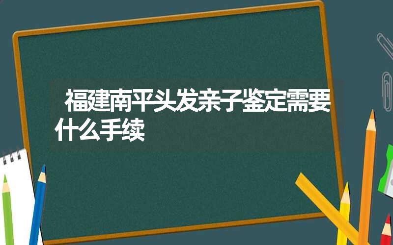 福建南平头发亲子鉴定需要什么手续