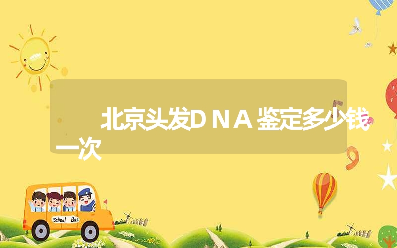 北京头发DNA鉴定多少钱一次