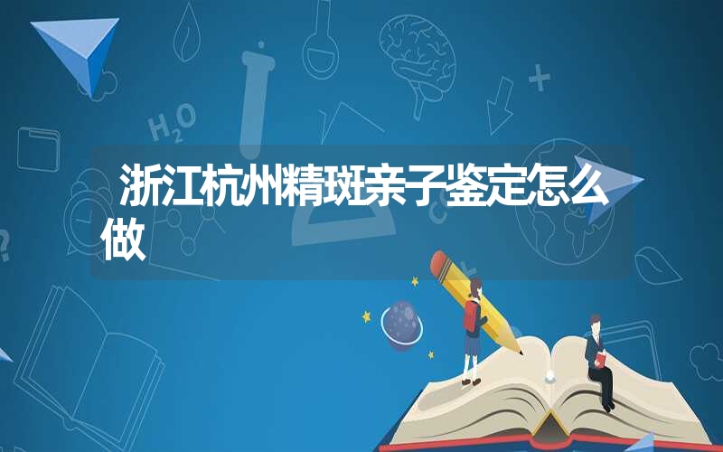 浙江杭州精斑亲子鉴定怎么做