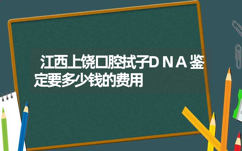 江西上饶口腔拭子DNA鉴定要多少钱的费用