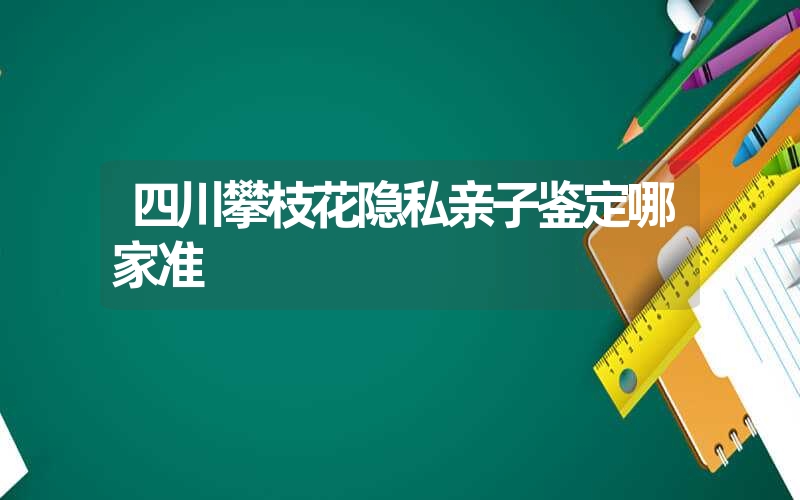 四川攀枝花隐私亲子鉴定哪家准